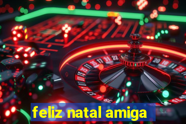 feliz natal amiga